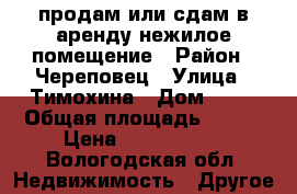 продам или сдам в аренду нежилое помещение › Район ­ Череповец › Улица ­ Тимохина › Дом ­ 10 › Общая площадь ­ 250 › Цена ­ 7 000 000 - Вологодская обл. Недвижимость » Другое   